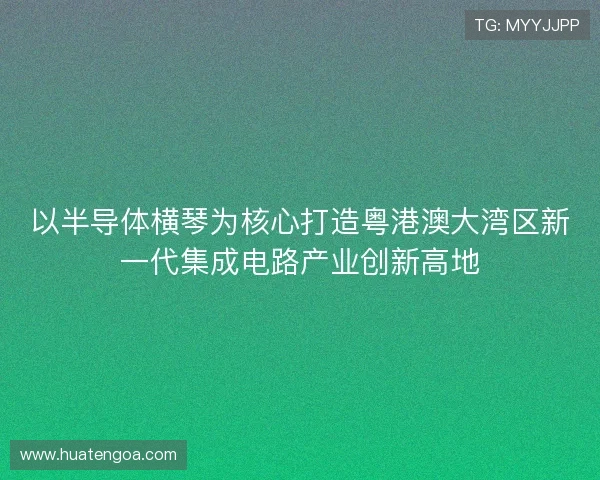 以半导体横琴为核心打造粤港澳大湾区新一代集成电路产业创新高地