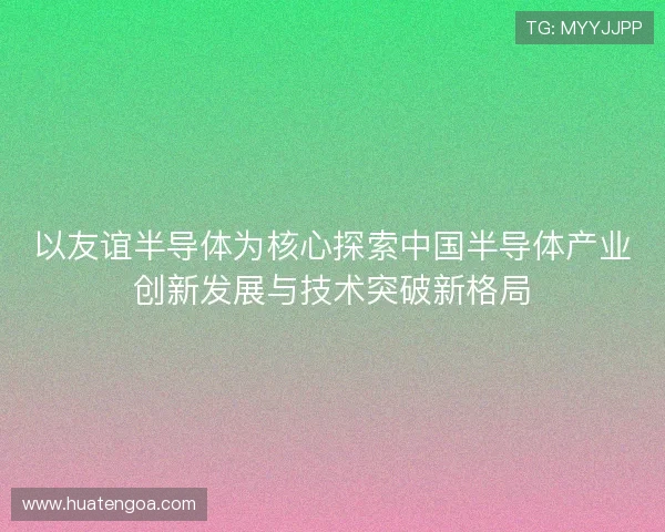 以友谊半导体为核心探索中国半导体产业创新发展与技术突破新格局