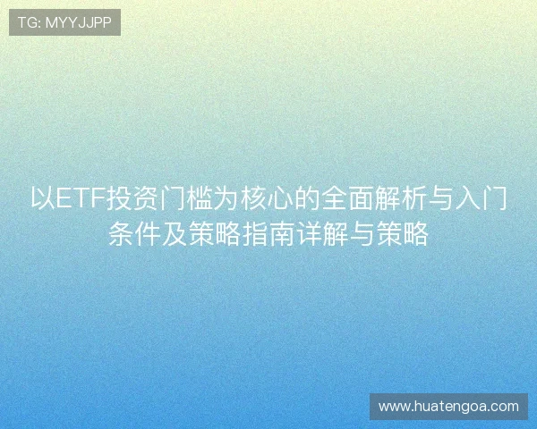 以ETF投资门槛为核心的全面解析与入门条件及策略指南详解与策略